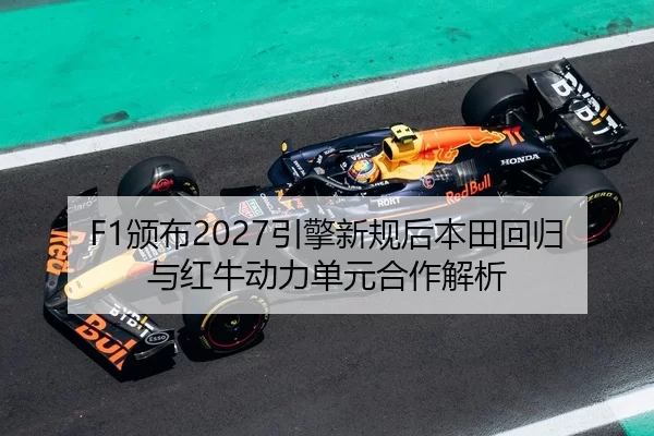 F1颁布2027引擎新规后本田回归与红牛动力单元合作解析