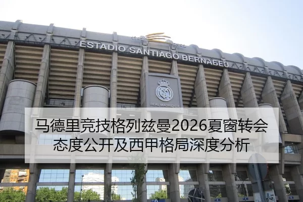 马德里竞技格列兹曼2026夏窗转会态度公开及西甲格局深度分析