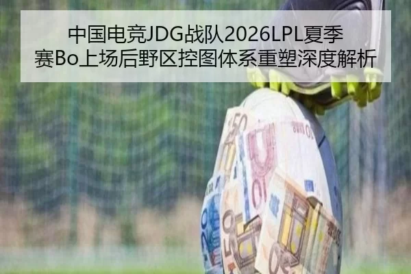 中国电竞JDG战队2026LPL夏季赛Bo上场后野区控图体系重塑深度解析