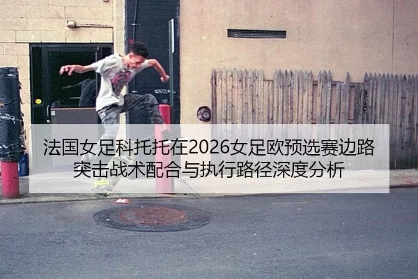 法国女足科托托在2026女足欧预选赛边路突击战术配合与执行路径深度分析