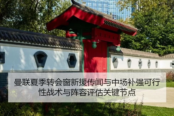曼联夏季转会窗新援传闻与中场补强可行性战术与阵容评估关键节点