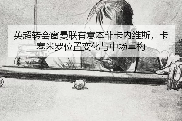 英超转会窗曼联有意本菲卡内维斯，卡塞米罗位置变化与中场重构