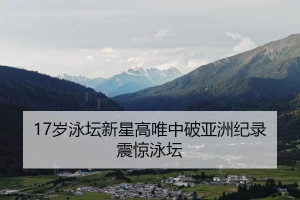17岁泳坛新星高唯中破亚洲纪录震惊泳坛