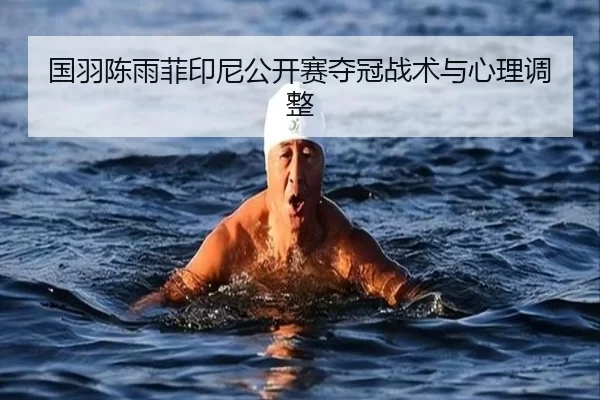 国羽陈雨菲印尼公开赛夺冠战术与心理调整