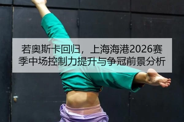 若奥斯卡回归，上海海港2026赛季中场控制力提升与争冠前景分析